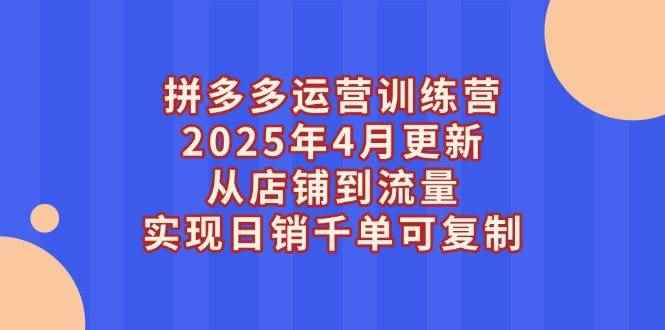（14469期）拼多多运营训练营2025年4月更新，从店铺到流量，实现日销千单可复制-咩咩网络
