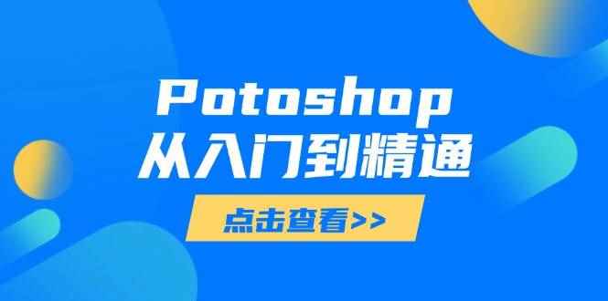 （14467期）Potoshop从入门到精通：基础到高级，掌握全面图像处理技能-咩咩网络