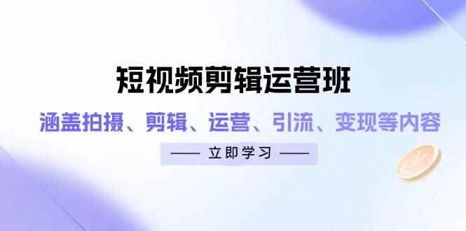 （14457期）短视频剪辑运营班：涵盖拍摄、剪辑、运营、引流、变现等内容-咩咩网络