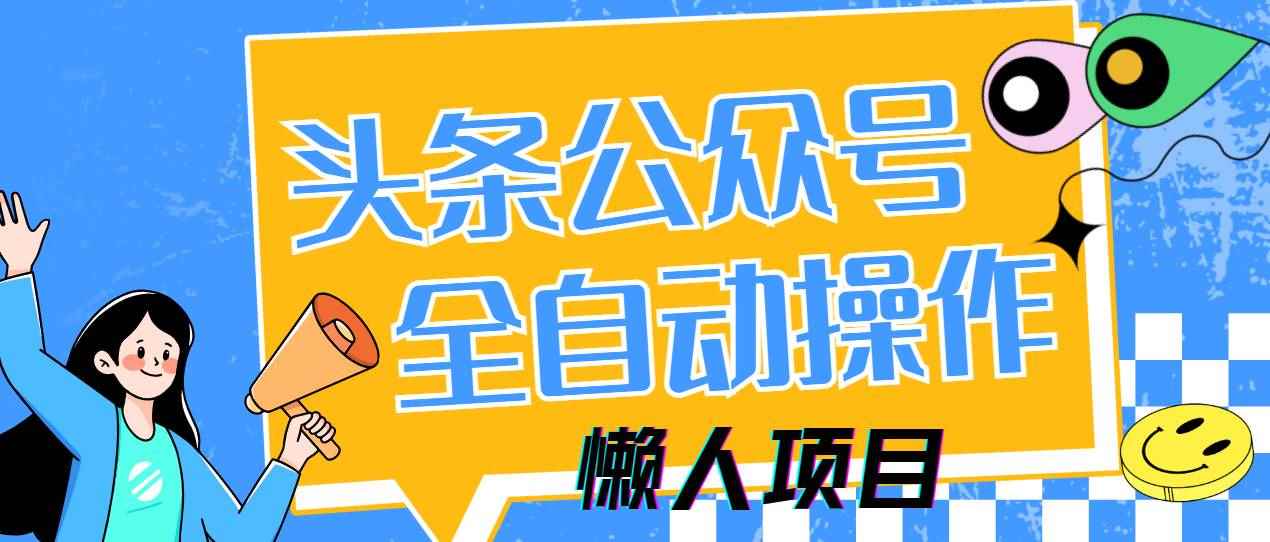 （14454期）懒人项目，多平台操作全自动运行，头条，公众号，下班实操5分钟日入500+-咩咩网络