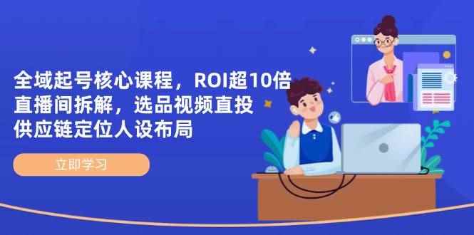 （14445期）全域起号核心课程，ROI超10倍直播间拆解，选品直投，供应链定位人设布局-咩咩网络