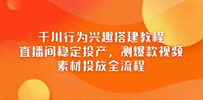 （14444期）千川行为兴趣搭建教程，直播间稳定投产，测爆款视频，素材投放全流程-咩咩网络