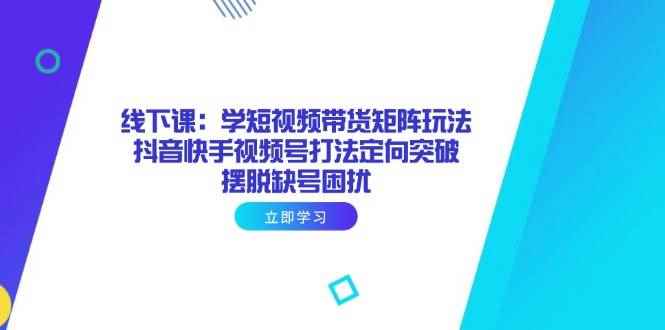 （14433期）线下课：学短视频带货矩阵玩法 抖音快手视频号打法定向突破，摆脱缺号困扰-咩咩网络