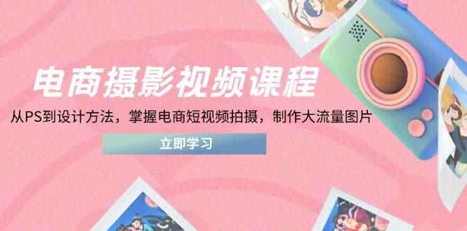 （14429期）电商摄影视频课程，从PS到设计方法，掌握电商短视频拍摄，制作大流量图片-咩咩网络