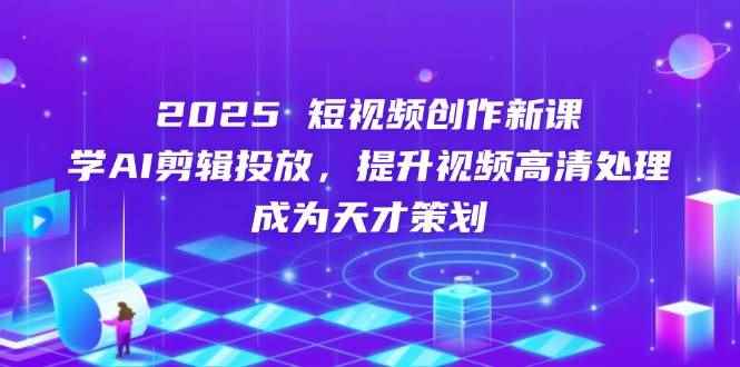（14428期）2025短视频创作新课，学AI剪辑投放，提升视频高清处理，成为天才策划-咩咩网络