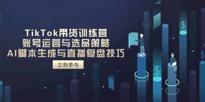 （14420期）TikTok带货训练营，账号运营与选品策略，AI脚本生成与直播复盘技巧-咩咩网络