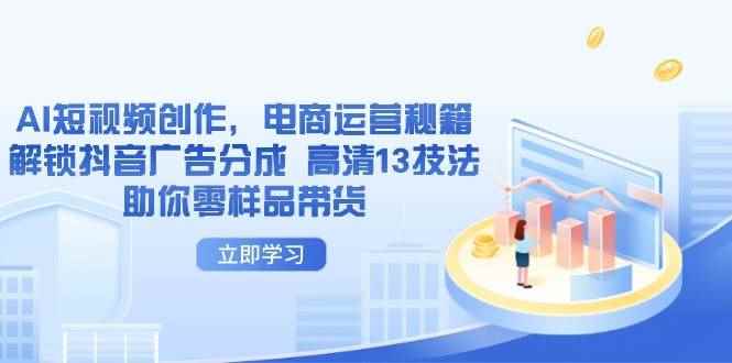 （14418期）AI短视频创作，电商运营秘籍，解锁抖音广告分成 高清13技法助你零样品带货-咩咩网络