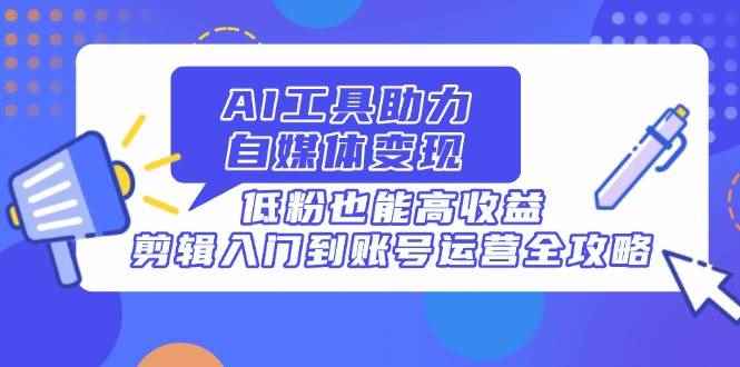 （14405期）AI工具助力自媒体变现，低粉也能高收益，剪辑入门到账号运营全攻略-咩咩网络