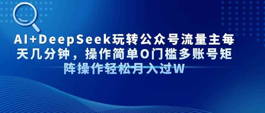（14398期）AI+DeepSeek玩转公众号流量主每天几分钟，操作简单O门槛多账号矩阵操作…-咩咩网络