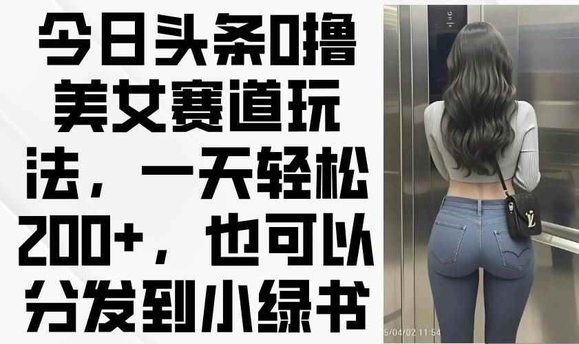 （14393期）今日头条0撸美女赛道玩法，一天轻松200+，也可以分发到小绿书-咩咩网络