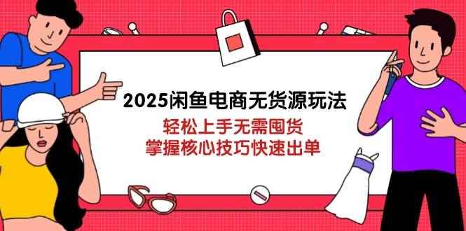 （14389期）2025闲鱼电商无货源玩法：轻松上手无需囤货，掌握核心技巧快速出单-咩咩网络