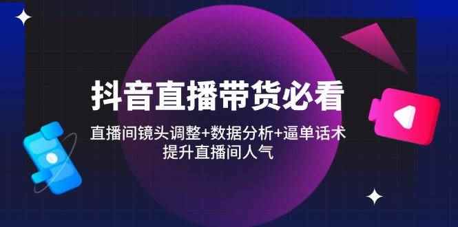 （14388期）抖音直播带货必看：直播间镜头调整+数据分析+逼单话术，提升直播间人气-咩咩网络