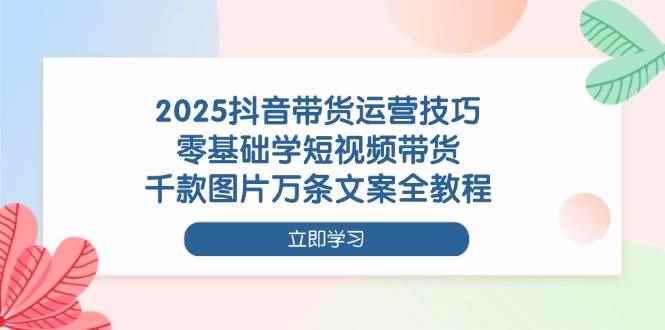 （14381期）2025抖音带货运营技巧，零基础学短视频带货，千款图片万条文案全教程-咩咩网络