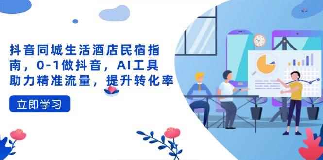 （14368期）抖音同城生活酒店民宿指南，0-1做抖音，AI工具助力精准流量，提升转化率-咩咩网络