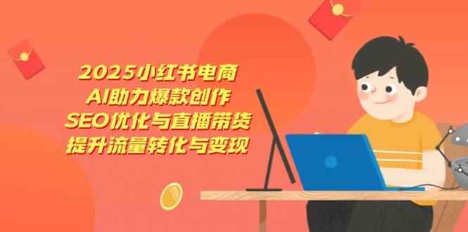 （14367期）2025小红书电商，AI助力爆款创作，SEO优化与直播带货，提升流量转化与变现-咩咩网络