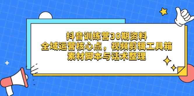 （14366期）抖音训练营30期资料，全域运营核心点，视频剪辑工具箱 素材脚本与话术整理-咩咩网络