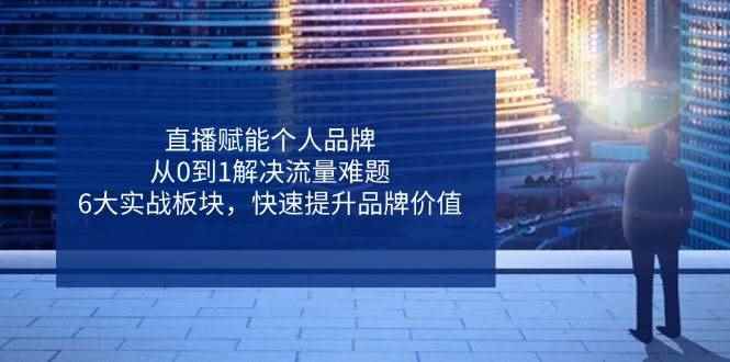 （14365期）直播赋能个人品牌，从0到1解决流量难题，6大实战板块，快速提升品牌价值-咩咩网络