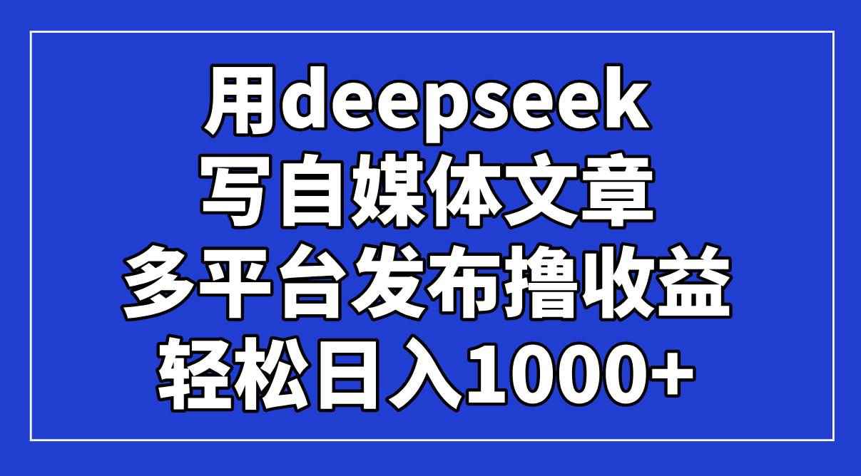 （14353期）用deepseek写自媒体文章，多平台发布撸收益，轻松日入1000+！-咩咩网络