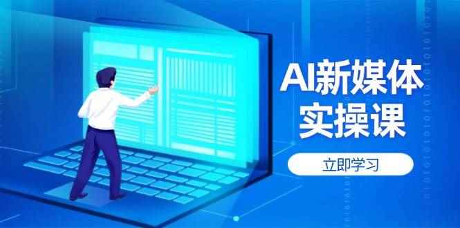 （14346期）AI新媒体实操课，快速提升账号权重，打造高曝光主页与爆款内容-咩咩网络