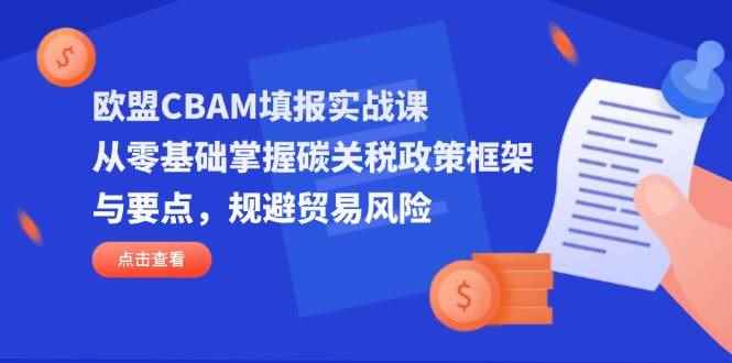 （14342期）欧盟CBAM填报实战课，从零基础掌握碳关税政策框架与要点，规避贸易风险-咩咩网络