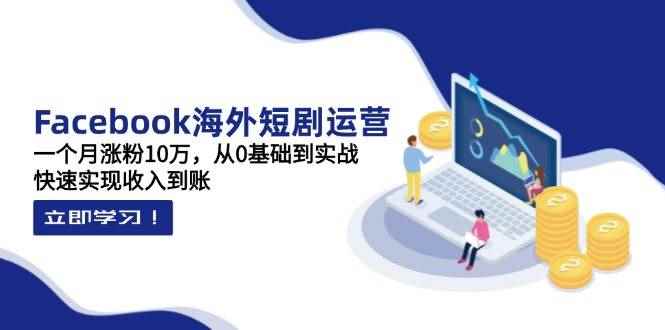 （14328期）Facebook海外短剧运营：一个月涨粉10万，从0基础到实战，快速实现收入到账-咩咩网络