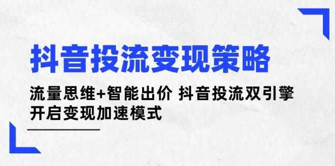（14325期）抖音投流变现策略：流量思维+智能出价 抖音投流双引擎 开启变现加速模式-咩咩网络
