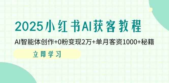 （14301期）2025小红书AI获客教程：AI智能体创作+0粉变现2万+单月客资1000+秘籍-咩咩网络