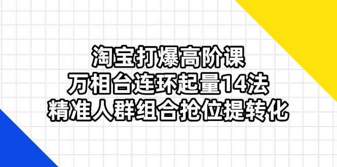 （14298期）淘宝打爆高阶课：万相台连环起量14法，精准人群组合抢位提转化-咩咩网络