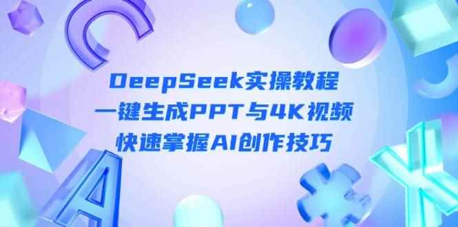 （14300期）DeepSeek入门实操教程：一键生成PPT与4K视频，快速掌握AI创作技巧-咩咩网络