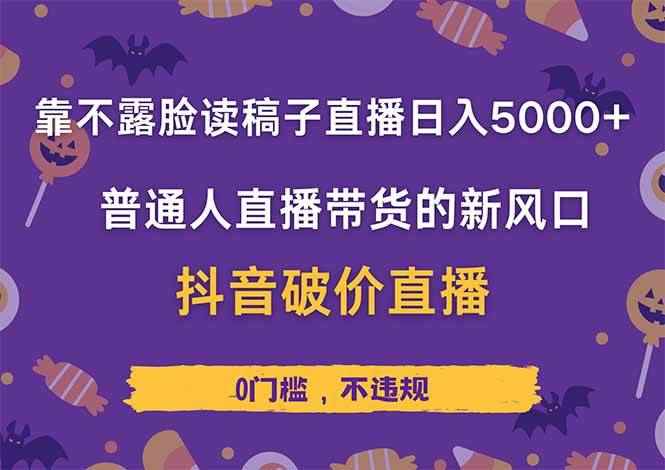 （14285期）靠不露脸读稿子直播，日入5000+，普通人直播带货的新风口，抖音破价直…-咩咩网络
