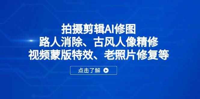 （14277期）拍摄剪辑AI修图：路人消除、古风人像精修、视频蒙版特效、老照片修复等-咩咩网络