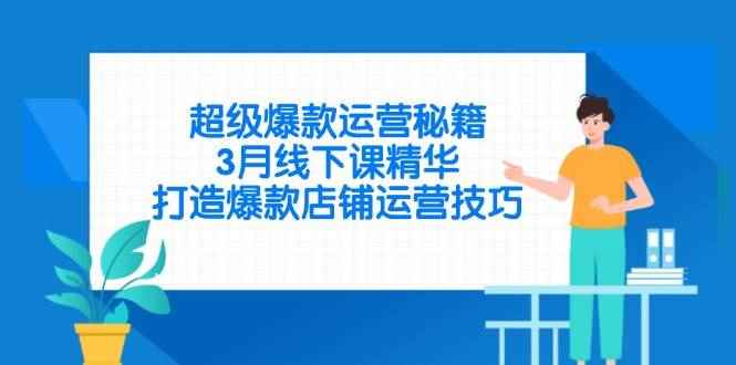 （14274期）超级爆款运营秘籍，3月线下课精华，打造爆款店铺运营技巧-咩咩网络