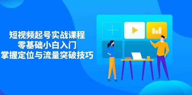 （14273期）短视频起号实战课程，零基础小白入门，掌握定位与流量突破技巧-咩咩网络