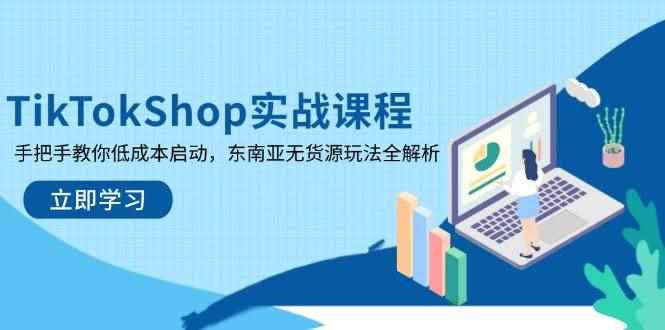 （14269期）TikTokShop实战课程，手把手教你低成本启动，东南亚无货源玩法全解析-咩咩网络