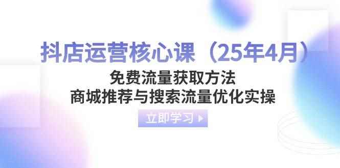 （14267期）抖店运营核心课（25年4月）免费流量获取方法，商城推荐与搜索流量优化实操-咩咩网络