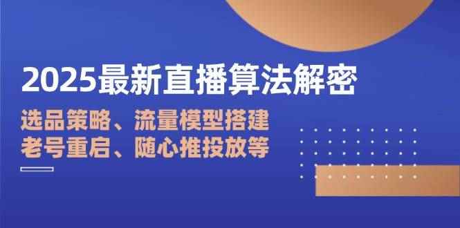 （14266期）2025最新直播算法解密：选品策略、流量模型搭建、老号重启、随心推投放等-咩咩网络