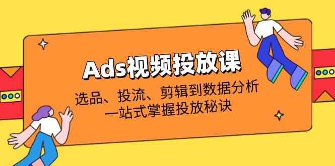 （14258期）Ads视频投放课全解析：选品、投流、剪辑到数据分析，一站式掌握投放秘诀-咩咩网络