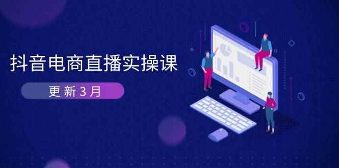 （14253期）抖音电商直播实操课-更新3月 深度剖析算法机制 快速提升直播GMV与带货变现-咩咩网络