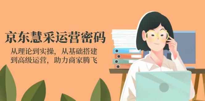 （14248期）京东慧采运营密码：从理论到实操，从基础搭建到高级运营，助力商家腾飞-咩咩网络