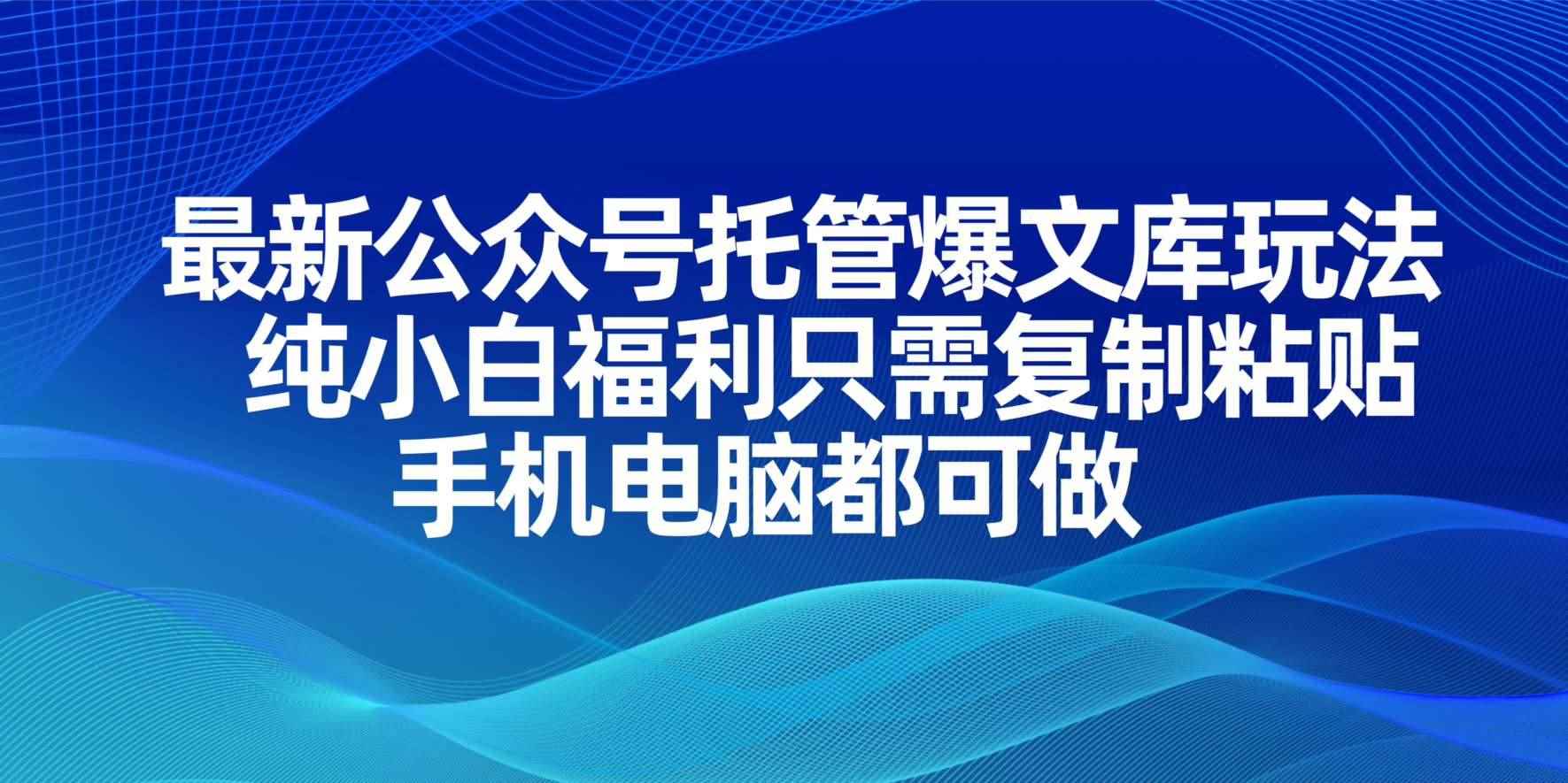 （14235期）最新公众号托管爆文库玩法，纯小白福利只需复制粘贴，手机电脑都可做-咩咩网络