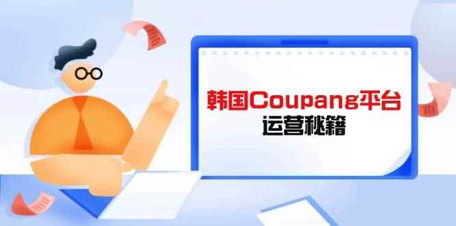 （14214期）韩国Coupang平台运营秘籍，酷胖卖家必修课，助力卖家提升平台竞争力-咩咩网络