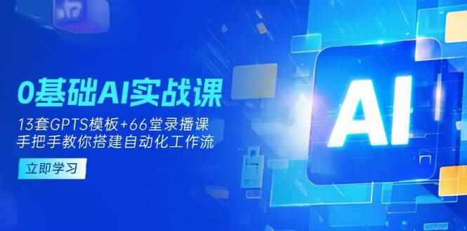 （14202期）0基础AI实操课：13套GPTS模板+66字录播课，手把手教你搭建自动化工作流-咩咩网络