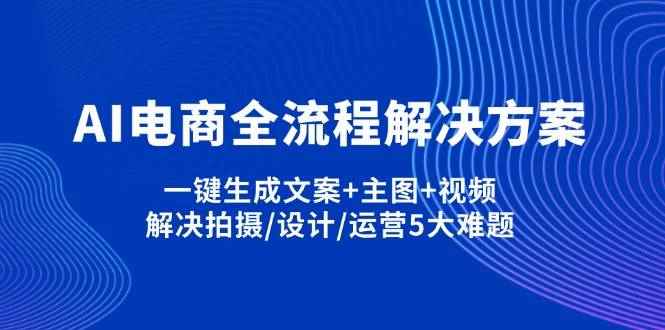 （14200期）AI电商全流程解决方案,一键生成文案+主图+视频,解决拍摄/设计/运营5大难题-咩咩网络