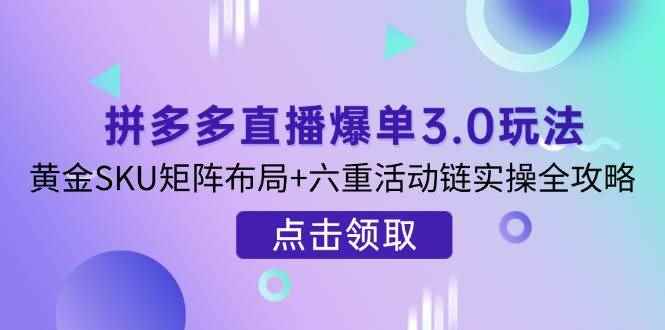 （14192期）拼多多直播爆单3.0玩法解析，黄金SKU矩阵布局+六重活动链实操全攻略-咩咩网络