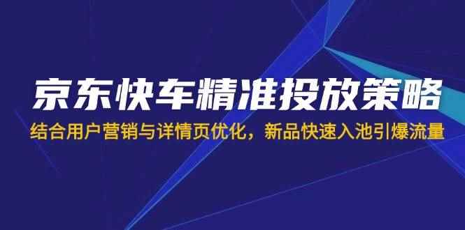 （14185期）京东快车精准投放策略，结合用户营销与详情页优化，新品快速入池引爆流量-咩咩网络
