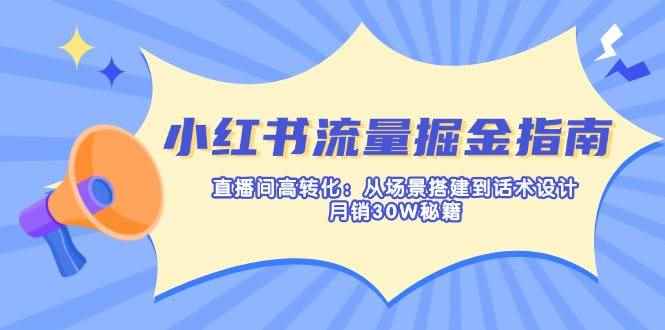 （14174期）小红书流量掘金指南：直播间高转化：从场景搭建到话术设计，月销30W秘籍-咩咩网络