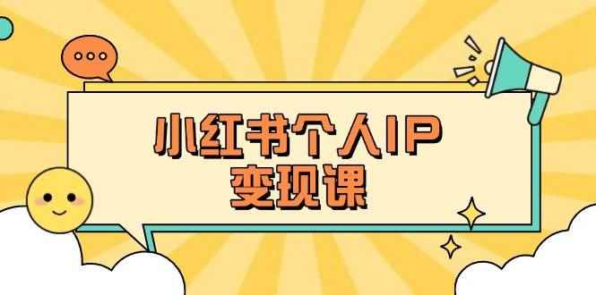 （14172期）小红书个人变现课：精准人设定位+爆款选题拆解，教你打造百万流量账号秘籍-咩咩网络