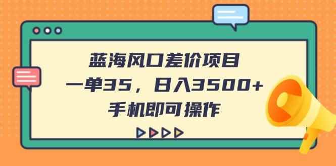 （14164期）蓝海风口差价项目，一单35，日入3500+，手机即可操作-咩咩网络