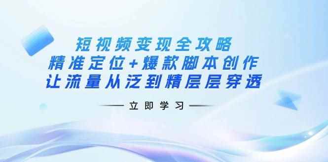 （14159期）短视频变现全攻略：精准定位+爆款脚本创作，让流量从泛到精层层穿透-咩咩网络
