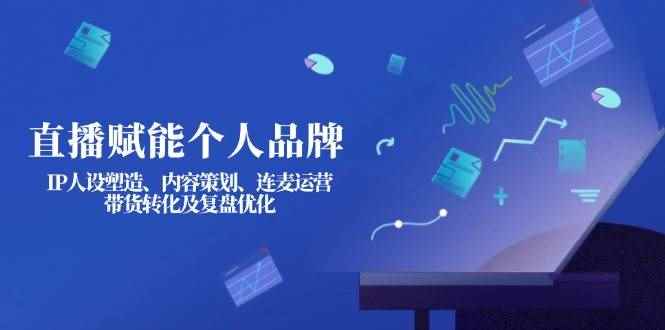 （14158期）直播赋能个人品牌：IP人设塑造、内容策划、连麦运营、带货转化及复盘优化-咩咩网络